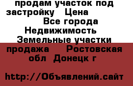 продам участок под застройку › Цена ­ 2 600 000 - Все города Недвижимость » Земельные участки продажа   . Ростовская обл.,Донецк г.